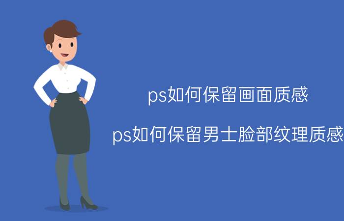 ps如何保留画面质感 ps如何保留男士脸部纹理质感？